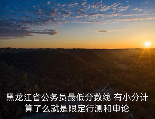 黑龍江省公務(wù)員最低分?jǐn)?shù)線(xiàn) 有小分計(jì)算了么就是限定行測(cè)和申論
