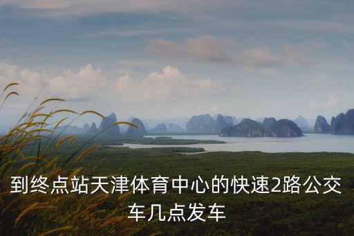 到終點(diǎn)站天津體育中心的快速2路公交車幾點(diǎn)發(fā)車