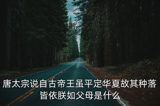 唐太宗說自古帝王雖平定華夏故其種落皆依朕如父母是什么