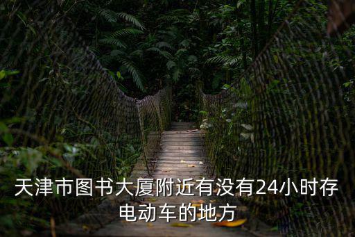 天津市圖書大廈附近有沒有24小時存電動車的地方