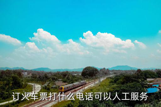 火車票咨詢電話，訂火車票打什么電話可以人工服務