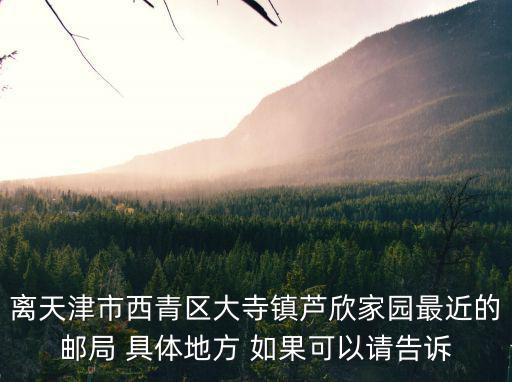 離天津市西青區(qū)大寺鎮(zhèn)蘆欣家園最近的郵局 具體地方 如果可以請告訴
