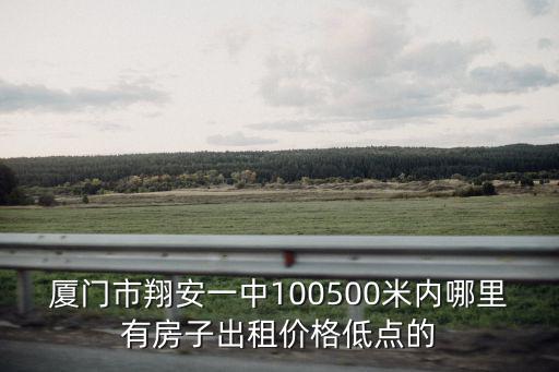 廈門市翔安一中100500米內哪里有房子出租價格低點的