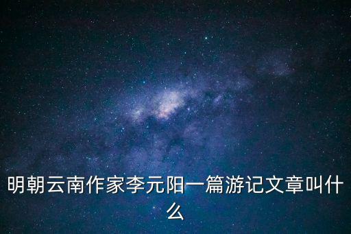 明朝云南作家李元陽一篇游記文章叫什么