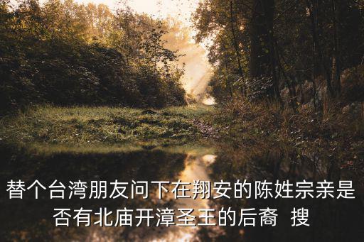 替個臺灣朋友問下在翔安的陳姓宗親是否有北廟開漳圣王的后裔  搜