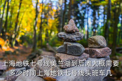 上海地鐵七號線美蘭湖到后灘大概需要多少時間上海地鐵七號線頭班車幾