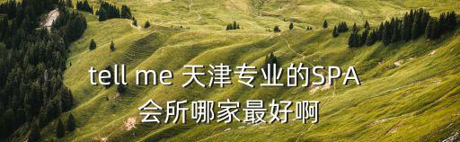 tell me 天津?qū)I(yè)的SPA 會(huì)所哪家最好啊