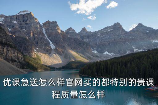 優(yōu)課急送怎么樣官網(wǎng)買的都特別的貴課程質(zhì)量怎么樣