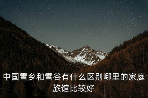 中國(guó)雪鄉(xiāng)和雪谷有什么區(qū)別哪里的家庭旅館比較好