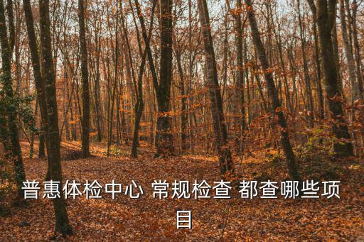 普惠體檢中心 常規(guī)檢查 都查哪些項目