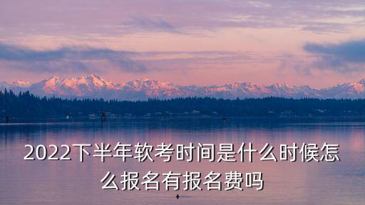 2022下半年軟考時間是什么時候怎么報名有報名費嗎