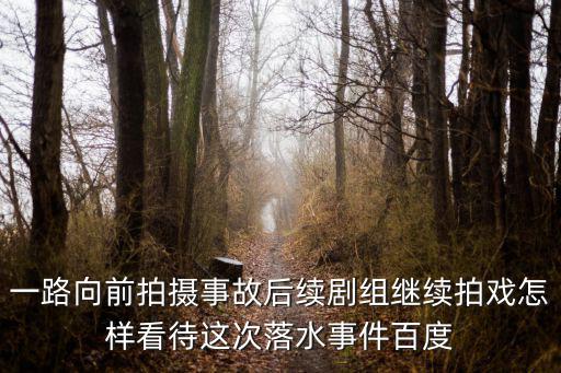 一路向前拍攝事故后續劇組繼續拍戲怎樣看待這次落水事件百度