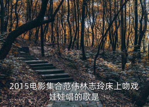 2015電影集合范偉林志玲床上吻戲娃娃唱的歌是