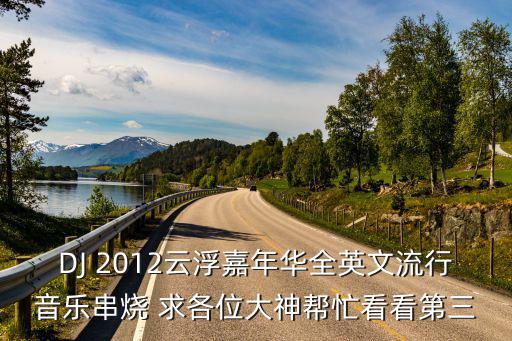 國潮音樂嘉年華，DJ 2012云浮嘉年華全英文流行音樂串燒 求各位大神幫忙看看第三