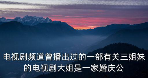 電視劇頻道曾播出過的一部有關(guān)三姐妹的電視劇大姐是一家婚慶公