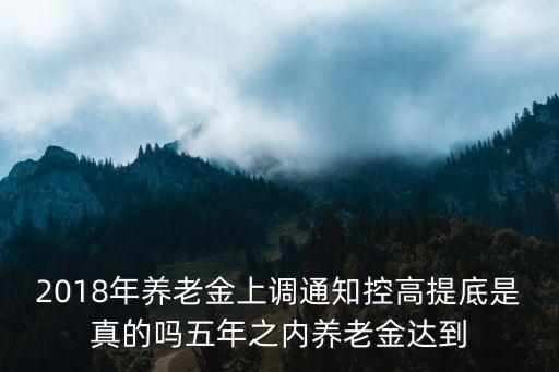 2018年養老金上調通知控高提底是真的嗎五年之內養老金達到