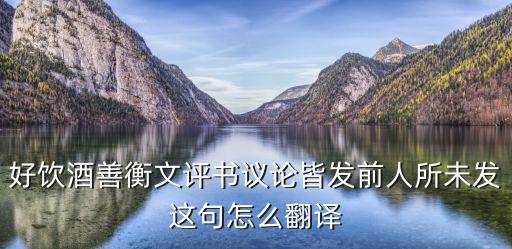 好飲酒善衡文評書議論皆發前人所未發這句怎么翻譯