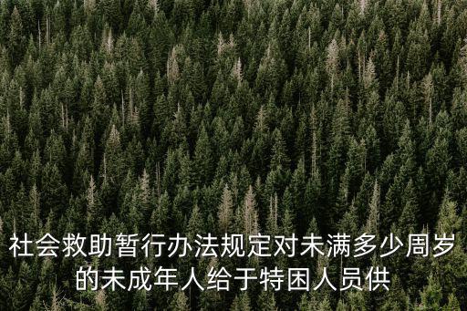 社會救助暫行辦法規定對未滿多少周歲的未成年人給于特困人員供