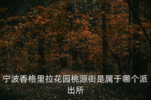 寧波香格里拉花園桃源街是屬于哪個派出所