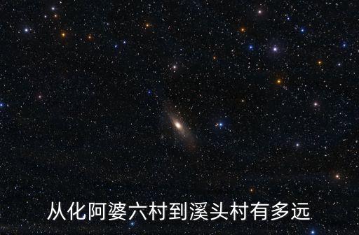 從化阿婆六村到溪頭村有多遠
