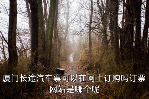 廈門汽車站網上售票，廈門長途汽車票可以在網上訂購嗎訂票網站是哪個呢
