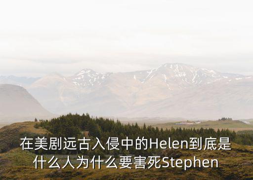 在美劇遠古入侵中的Helen到底是什么人為什么要害死Stephen