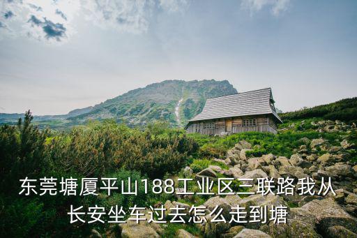 東莞塘廈平山188工業區三聯路我從長安坐車過去怎么走到塘