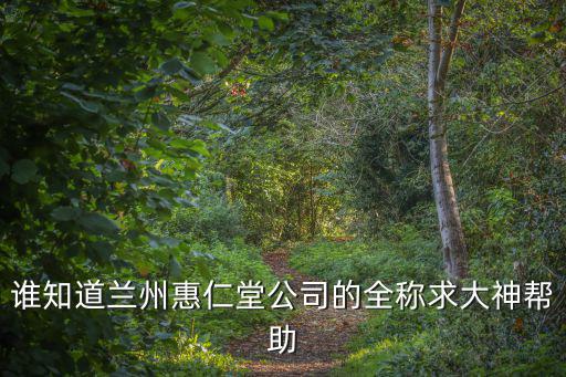 誰知道蘭州惠仁堂公司的全稱求大神幫助