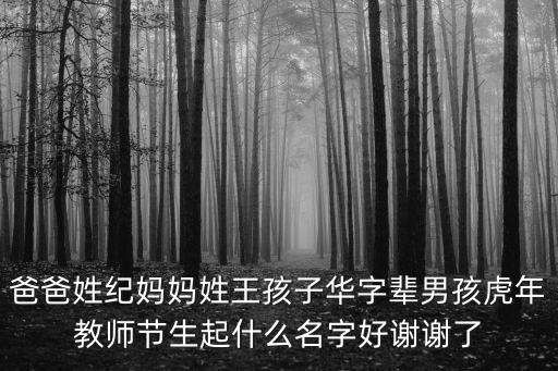 爸爸姓紀媽媽姓王孩子華字輩男孩虎年教師節生起什么名字好謝謝了