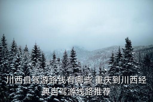 川西自駕游路線，川西自駕游路線有哪些 重慶到川西經典自駕游線路推薦