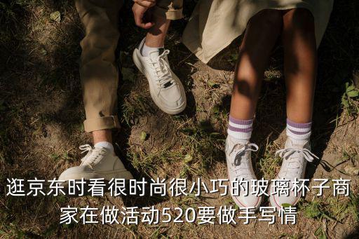 逛京東時(shí)看很時(shí)尚很小巧的玻璃杯子商家在做活動(dòng)520要做手寫(xiě)情
