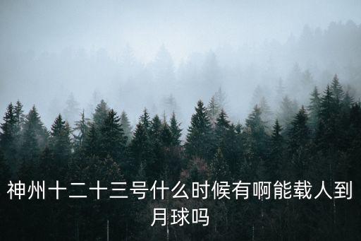 神州十二十三號什么時候有啊能載人到月球嗎
