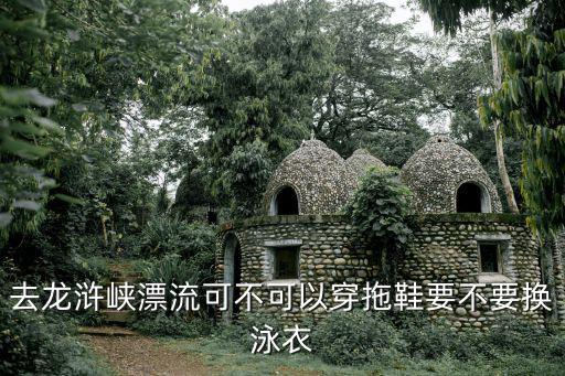 龍滸峽漂流，去龍滸峽漂流可不可以穿拖鞋要不要換泳衣