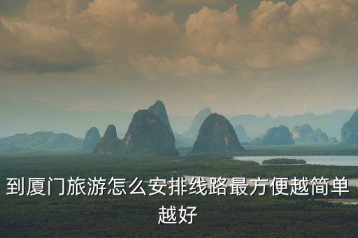 夏門旅游線路，到廈門旅游怎么安排線路最方便越簡單越好