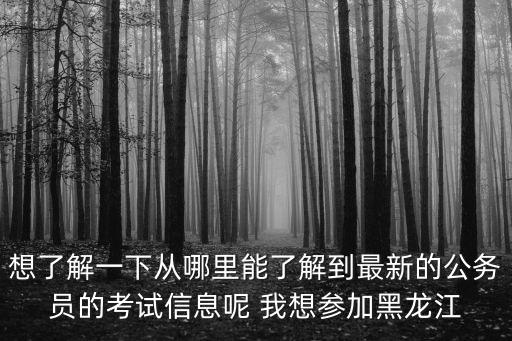黑龍江招生考試網(wǎng)，想了解一下從哪里能了解到最新的公務員的考試信息呢 我想?yún)⒓雍邶埥?/></a></span><span id=