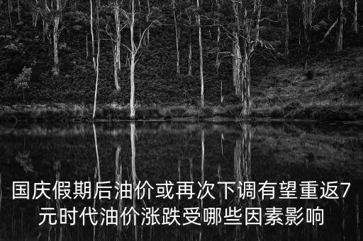 國慶假期后油價或再次下調有望重返7元時代油價漲跌受哪些因素影響