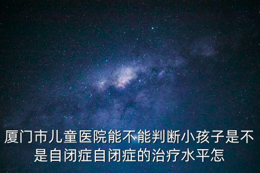 廈門市兒童醫院能不能判斷小孩子是不是自閉癥自閉癥的治療水平怎
