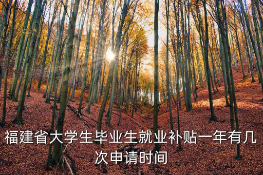 福建省大學生畢業生就業補貼一年有幾次申請時間
