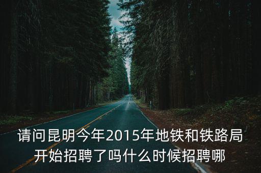 請問昆明今年2015年地鐵和鐵路局開始招聘了嗎什么時候招聘哪