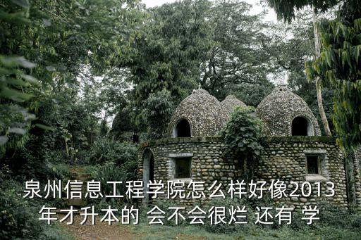 泉州信息工程學院怎么樣好像2013年才升本的 會不會很爛 還有 學