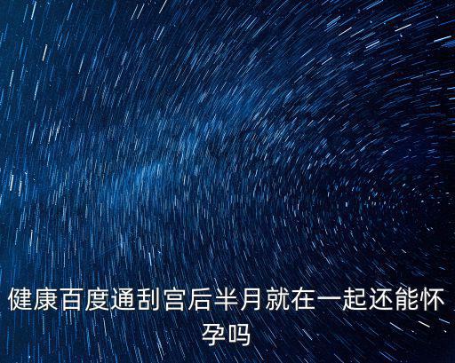 健康百度通刮宮后半月就在一起還能懷孕嗎