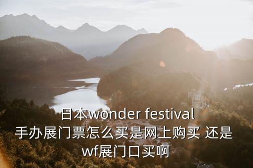 wf展，日本wonder festival手辦展門票怎么買是網(wǎng)上購買 還是 wf展門口買啊