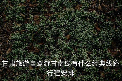 甘肅旅游自駕游甘南線有什么經典線路行程安排