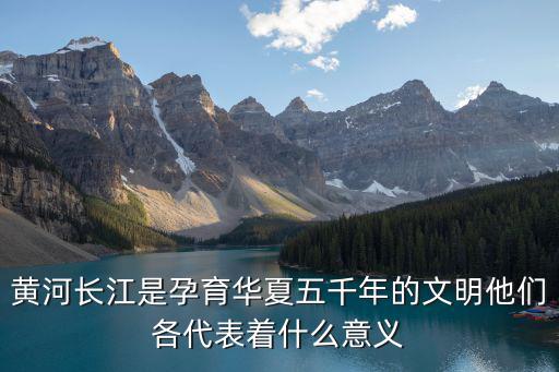 黃河長江是孕育華夏五千年的文明他們各代表著什么意義