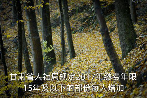 甘肅省人社局規(guī)定2017年繳費(fèi)年限15年及以下的部份每人增加