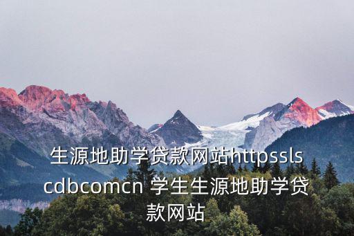 生源地助學(xué)貸款網(wǎng)站httpsslscdbcomcn 學(xué)生生源地助學(xué)貸款網(wǎng)站