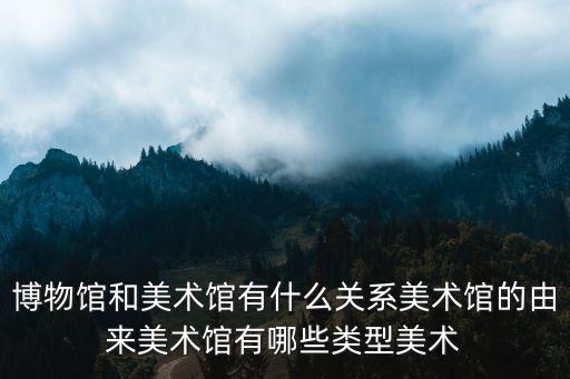 和美術館，博物館和美術館有什么關系美術館的由來美術館有哪些類型美術