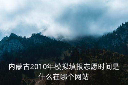 內蒙古2010年模擬填報志愿時間是什么在哪個網站