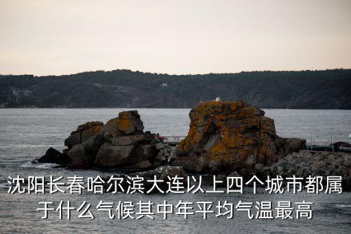 沈陽長春哈爾濱大連以上四個城市都屬于什么氣候其中年平均氣溫最高