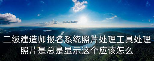 二級建造師報名系統(tǒng)照片處理工具處理照片是總是顯示這個應該怎么